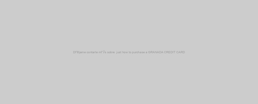 DГ©jame contarte mГЎs sobre  just how to purchase a GRANADA CREDIT CARD